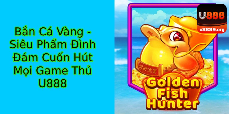 Bắn Cá Vàng - Trò chơi đổi thưởng cuốn hút mọi ngư thủ tại U888